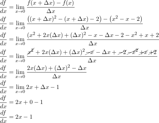 \begin{aligned} \frac{df}{dx} &= \lim\limits_{x \to 0}\frac{f(x+\Delta x) - f(x)}{\Delta x }\\ \frac{df}{dx} &= \lim\limits_{x \to 0}\frac{\left((x+\Delta x)^2 - (x+\Delta x) - 2\right) - \left(x^2 - x - 2\right)}{\Delta x}\\ \frac{df}{dx} &= \lim\limits_{x \to 0}\frac{(x^2+2x(\Delta x) + (\Delta x)^2 - x - \Delta x - 2 - x^2 + x + 2}{\Delta x}\\ \frac{df}{dx} &= \lim\limits_{x \to 0}\frac{\cancel{x^2}+2x(\Delta x) + (\Delta x)^2 \cancel{- x} - \Delta x + \cancel{- 2} \cancel{- x^2} \cancel{+ x} \cancel{+ 2}}{\Delta x}\\ \frac{df}{dx} &= \lim\limits_{x \to 0}\frac{2x(\Delta x) + (\Delta x)^2 - \Delta x}{\Delta x}\\ \frac{df}{dx} &= \lim\limits_{x \to 0}2x + \Delta x - 1\\ \frac{df}{dx} &= 2x + 0 - 1\\ \frac{df}{dx} &= 2x - 1\\ \end{aligned}